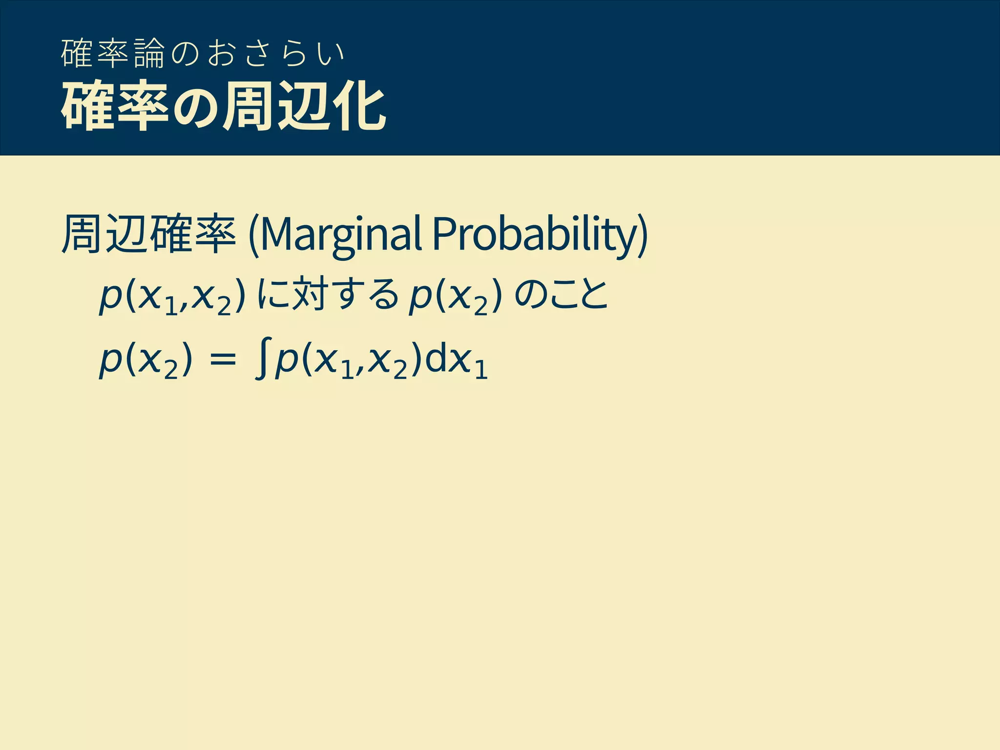 確率論のおさらい
確率の周辺化
周辺確率 (MarginalProbability)
p( 1, 2) に対する p( 2) のこと
p( 2) = ∫p( 1, 2)d 1
 