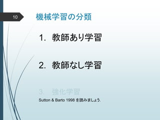 機械学習の分類
1. 教師あり学習
2. 教師なし学習
3. 強化学習
Sutton & Barto 1998 を読みましょう．
10
 