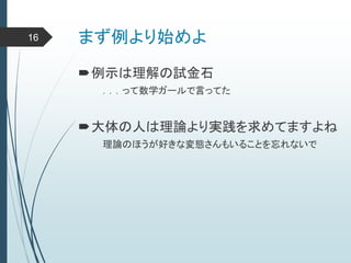 まず例より始めよ
例示は理解の試金石
．．．って数学ガールで言ってた
大体の人は理論より実践を求めてますよね
理論のほうが好きな変態さんもいることを忘れないで
16
 