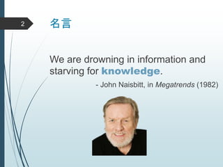 名言
We are drowning in information and
starving for knowledge.
- John Naisbitt, in Megatrends (1982)
2
 