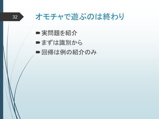 オモチャで遊ぶのは終わり
実問題を紹介
まずは識別から
回帰は例の紹介のみ
32
 