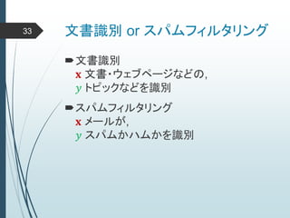 文書識別 or スパムフィルタリング
文書識別
𝐱 文書・ウェブページなどの,
𝑦 トピックなどを識別
33
スパムフィルタリング
𝐱 メールが,
𝑦 スパムかハムかを識別
 
