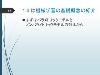 1.4 は機械学習の基礎概念の紹介
まずはパラメトリックモデルと
ノンパラメトリックモデルの対比から
54
 