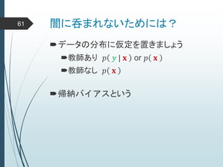 闇に呑まれないためには？61
データの分布に仮定を置きましょう
教師あり 𝑝 𝑦 | 𝐱 or 𝑝 𝐱
教師なし 𝑝 𝐱
帰納バイアスという
 