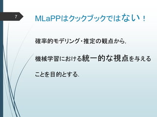 MLaPPはクックブックではない！
確率的モデリング・推定の観点から，
機械学習における統一的な視点を与える
ことを目的とする．
7
 