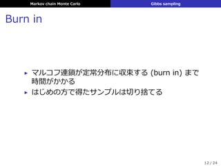 Markov chain Monte Carlo Gibbs sampling
Burn in
▶ マルコフ連鎖が定常分布に収束する (burn in) まで
時間がかかる
▶ はじめの⽅で得たサンプルは切り捨てる
12 / 24
 