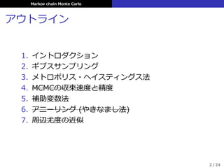 Markov chain Monte Carlo
アウトライン
1. イントロダクション
2. ギブスサンプリング
3. メトロポリス・ヘイスティングス法
4. MCMCの収束速度と精度
5. 補助変数法
6. アニーリング (やきなまし法)
7. 周辺尤度の近似
2 / 24
 