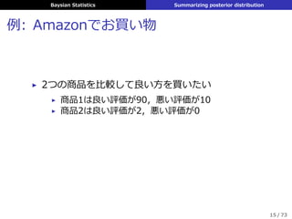 Baysian Statistics Summarizing posterior distribution
例: Amazonでお買い物
▶ 2つの商品を⽐較して良い⽅を買いたい
▶ 商品1は良い評価が90，悪い評価が10
▶ 商品2は良い評価が2，悪い評価が0
15 / 73
 