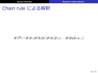 Baysian Statistics Bayesian model selection
Chain rule による解釈
p (D) = p (y1) p (y2|y1) p (y3|y1:2) . . . p (yN|y1:N−1)
24 / 73
 