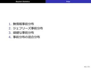 Baysian Statistics Prior
1. 無情報事前分布
2. ジェフリーズ事前分布
3. 頑健な事前分布
4. 事前分布の混合分布
42 / 73
 