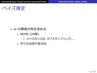 Generalized linear models and the exponential family Generalized linear models (GLMs)
ベイズ推定
▶ w の事後分布を求める
▶ MCMC (24章)
▶ メトロポリス法, ギブスサンプリング,...
▶ ガウス近似や変分法
31 / 56
 