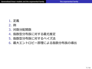 Generalized linear models and the exponential family The exponential family
1. 定義
2. 例
3. 対数分配関数
4. 指数型分布族に対する最尤推定
5. 指数型分布族に対するベイズ法
6. 最⼤エントロピー原理による指数分布族の導出
7 / 56
 