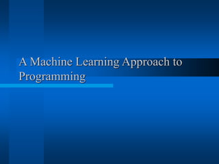 A Machine Learning Approach to
Programming
 