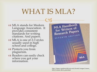 WHAT IS MLA?


 MLA stands for Modern
Language Association. It
provides consistent
standards for writing
citations. And ...