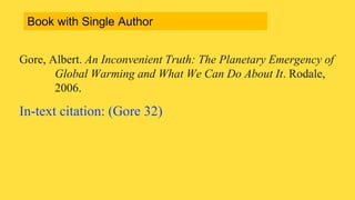Gore, Albert. An Inconvenient Truth: The Planetary Emergency of
Global Warming and What We Can Do About It. Rodale,
2006.
In-text citation: (Gore 32)
Book with Single Author
 