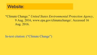 “Climate Change.” United States Environmental Protection Agency,
9 Aug. 2016, www.epa.gov/climatechange/. Accessed 16
Aug. 2016.
In-text citation: (“Climate Change”)
Website:
 