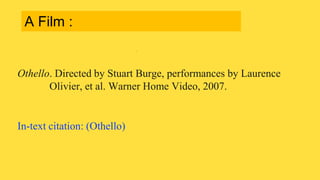 Othello. Directed by Stuart Burge, performances by Laurence
Olivier, et al. Warner Home Video, 2007.
In-text citation: (Othello)
A Film :
 