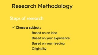 Research Methodology
Steps of research
 Chose a subject :
Based on an idea
Based on your experience
Based on your reading
Originality
 