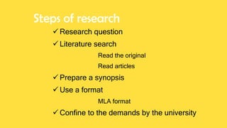 Steps of research
 Research question
 Literature search
Read the original
Read articles
 Prepare a synopsis
 Use a format
MLA format
 Confine to the demands by the university
 