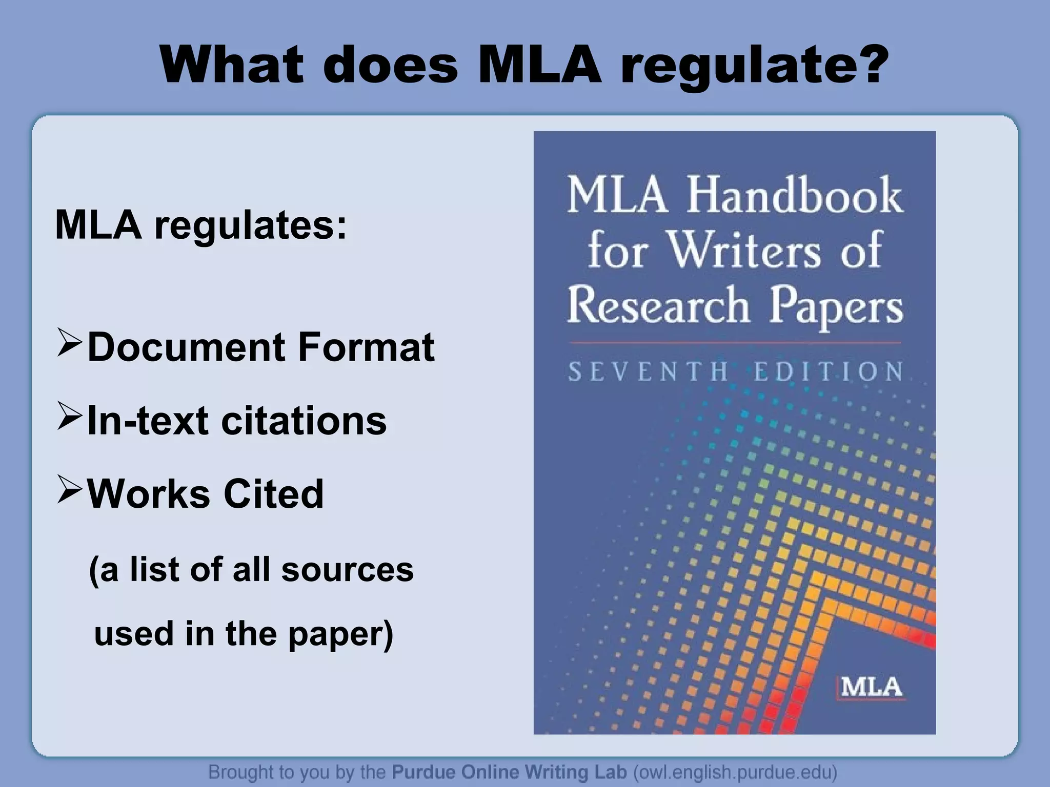 What does MLA regulate?
MLA regulates:
Document Format
In-text citations
Works Cited
(a list of all sources
used in the paper)

 