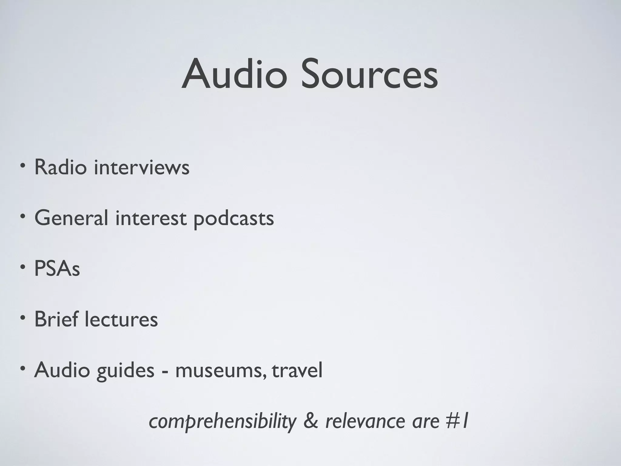 Audio Sources
•

Radio interviews

•

General interest podcasts

•

PSAs

•

Brief lectures

•

Audio guides - museums, travel
comprehensibility & relevance are #1

 