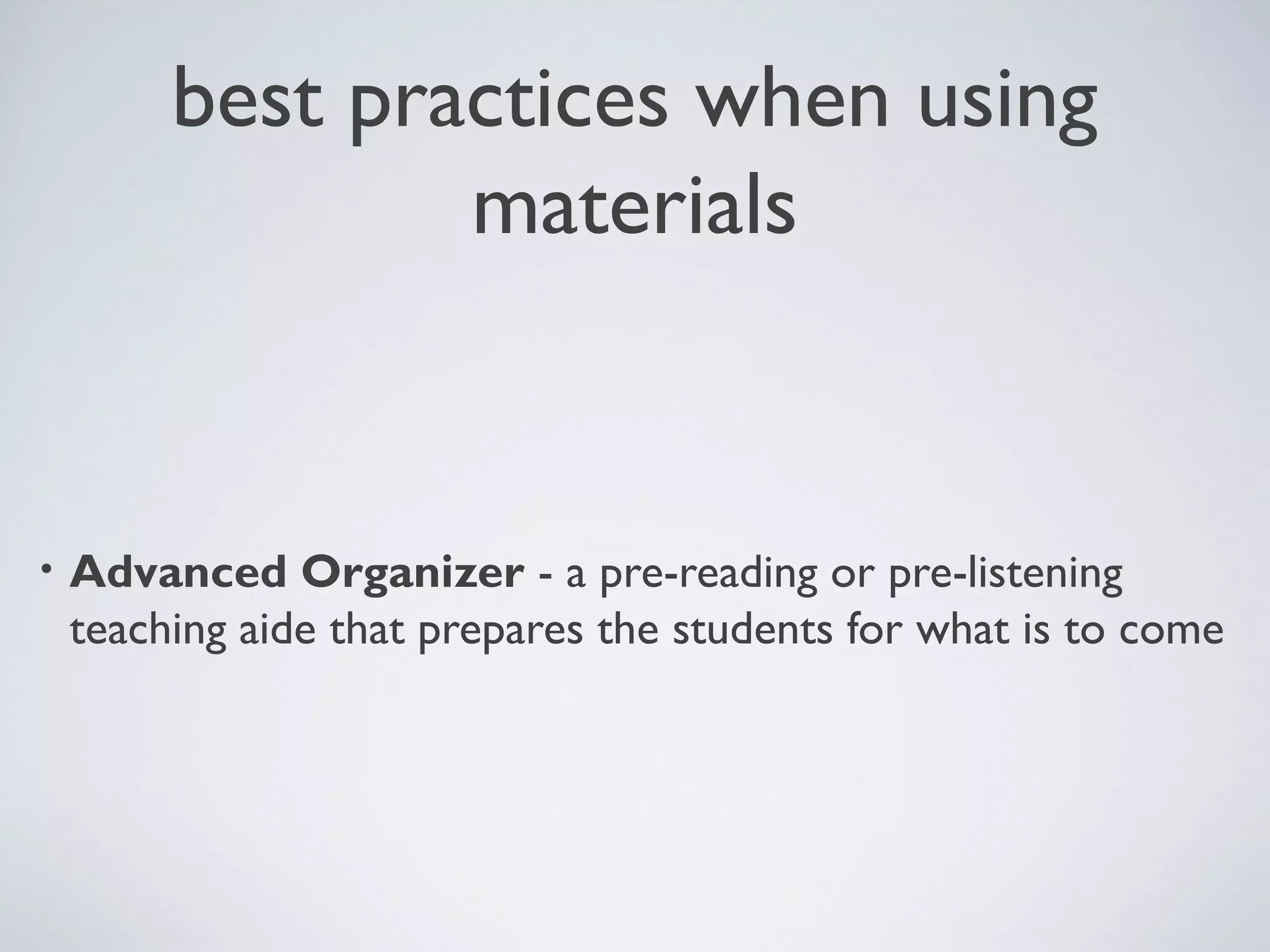 best practices when using
materials

•

Advanced Organizer - a pre-reading or pre-listening
teaching aide that prepares the students for what is to come

 