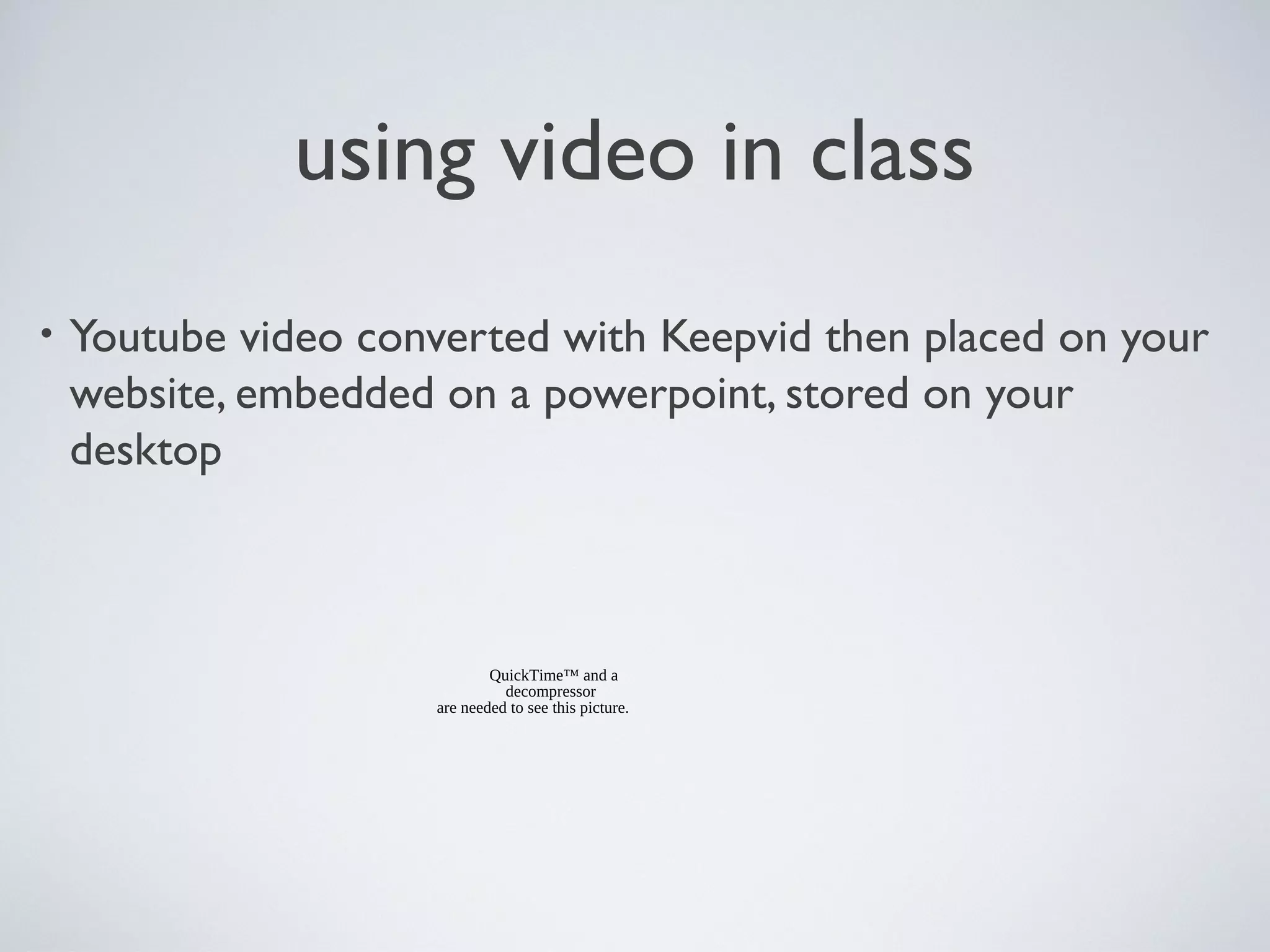 using video in class
•

Youtube video converted with Keepvid then placed on your
website, embedded on a powerpoint, stored on your
desktop

QuickTime™ and a
decompressor
are needed to see this picture.

 