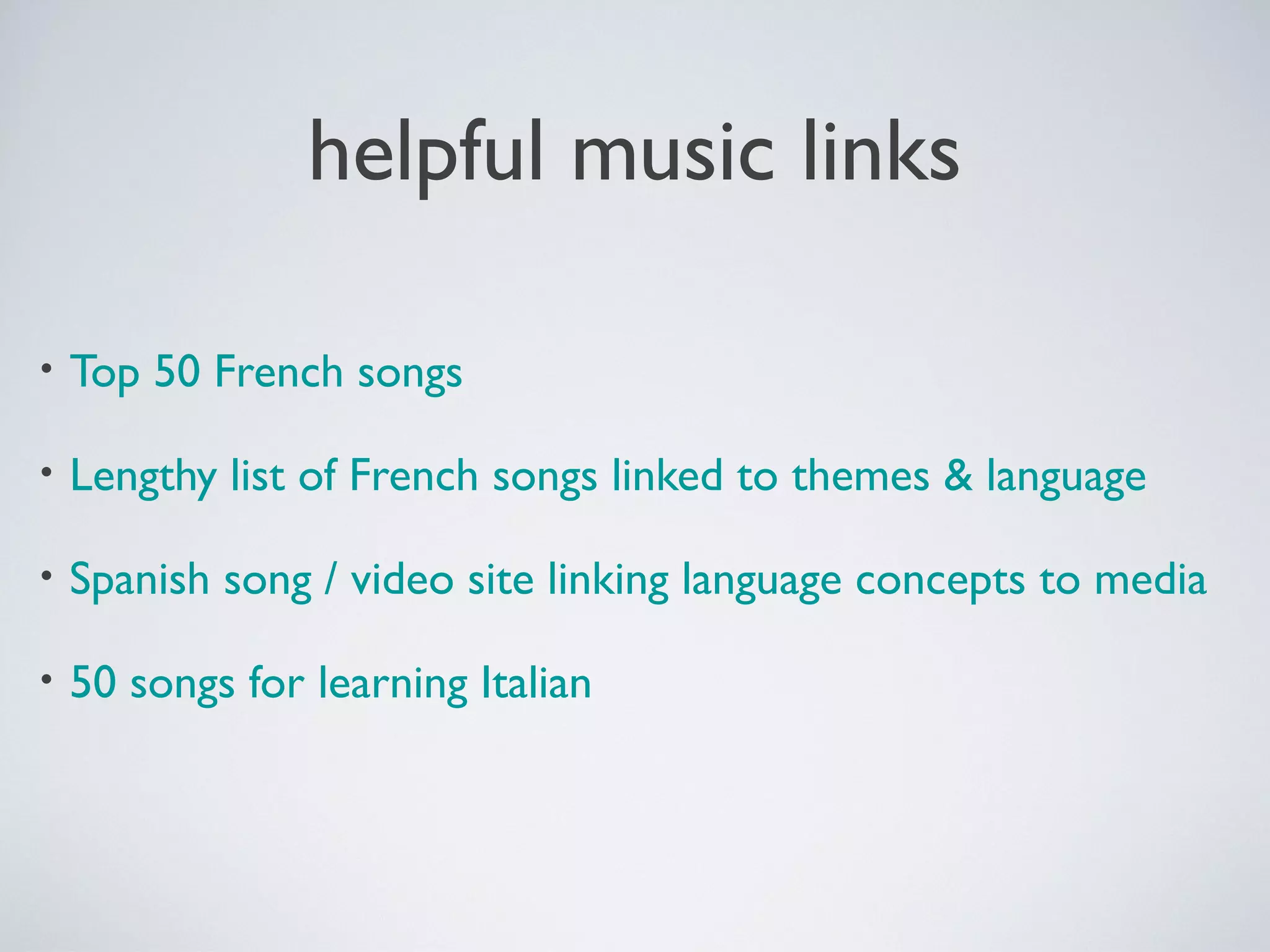 helpful music links
•

Top 50 French songs

•

Lengthy list of French songs linked to themes & language

•

Spanish song / video site linking language concepts to media

•

50 songs for learning Italian

 