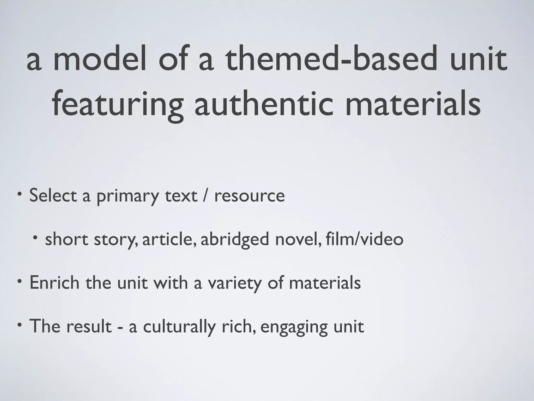 a model of a themed-based unit
featuring authentic materials
•

Select a primary text / resource
•

short story, article, abridged novel, film/video

•

Enrich the unit with a variety of materials

•

The result - a culturally rich, engaging unit

 