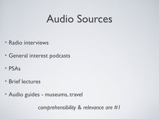 Audio Sources
•

Radio interviews

•

General interest podcasts

•

PSAs

•

Brief lectures

•

Audio guides - museums, travel
comprehensibility & relevance are #1

 