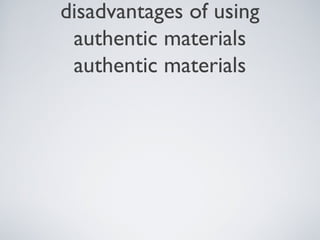 disadvantages of using
authentic materials
authentic materials

 