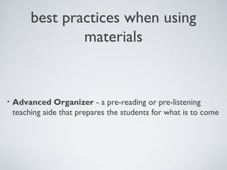 best practices when using
materials

•

Advanced Organizer - a pre-reading or pre-listening
teaching aide that prepares the students for what is to come

 