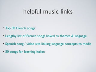 helpful music links
•

Top 50 French songs

•

Lengthy list of French songs linked to themes & language

•

Spanish song / video site linking language concepts to media

•

50 songs for learning Italian

 