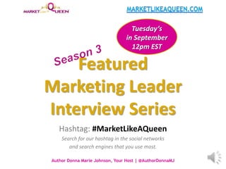 Featured
Marketing Leader
Interview Series
Hashtag: #MarketLikeAQueen
Search for our hashtag in the social networks
and search engines that you use most.
Author Donna Marie Johnson, Your Host | @AuthorDonnaMJ
Tuesday’s
in September
12pm EST
 