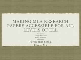 MAKING MLA RESEARCH
PAPERS ACCESSIBLE FOR ALL
LEVELS OF ELL
May 9, 2013
Jennifer Bellavance
Rachel Bouhanda
Asha Chana
Revere High School
Revere, MA
 