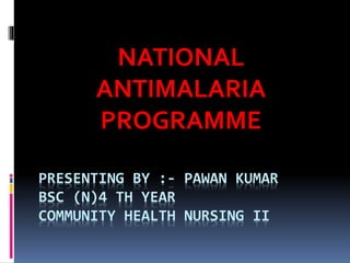 PRESENTING BY :- PAWAN KUMAR
BSC (N)4 TH YEAR
COMMUNITY HEALTH NURSING II
NATIONAL
ANTIMALARIA
PROGRAMME
 