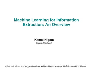 Machine Learning for Information Extraction: An Overview Kamal Nigam Google Pittsburgh With input, slides and suggestions from William Cohen, Andrew McCallum and Ion Muslea 