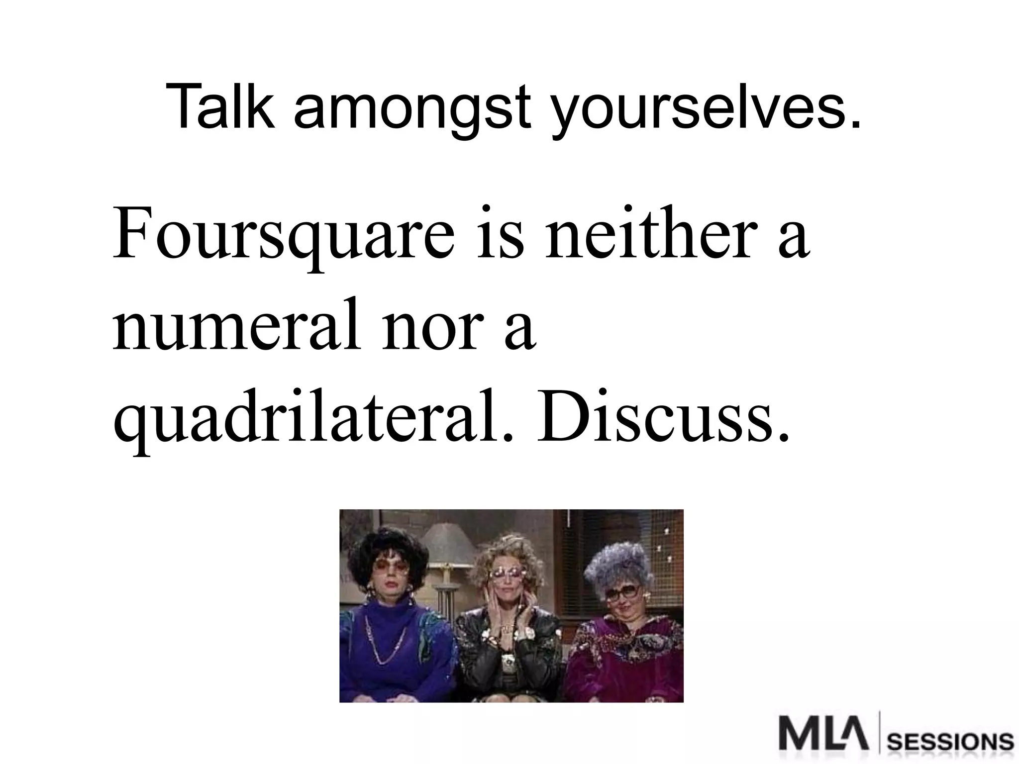 Talk amongst yourselves.

Foursquare is neither a
numeral nor a
quadrilateral. Discuss.
 