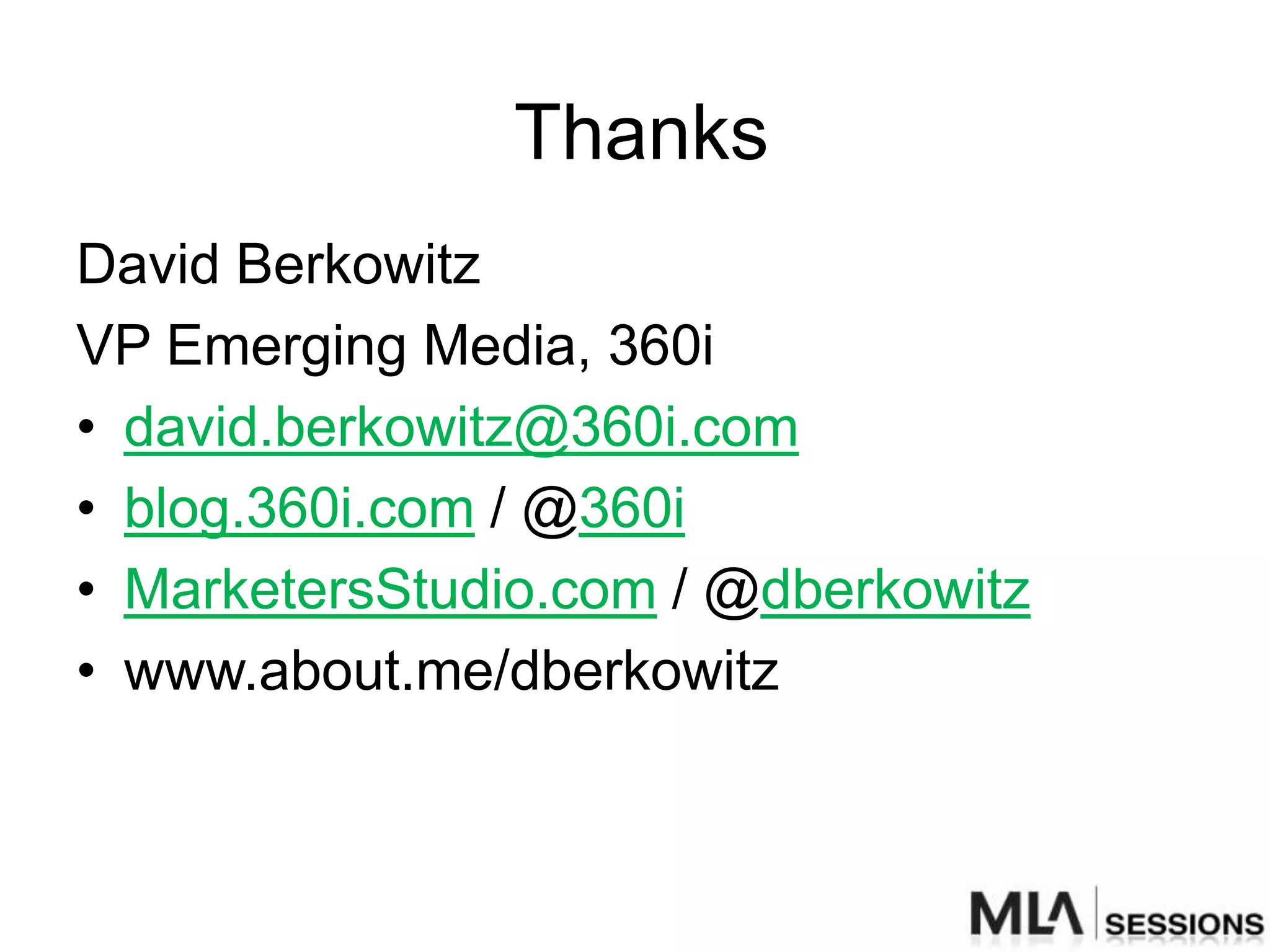 Thanks
David Berkowitz
VP Emerging Media, 360i
• david.berkowitz@360i.com
• blog.360i.com / @360i
• MarketersStudio.com / @dberkowitz
• www.about.me/dberkowitz
 