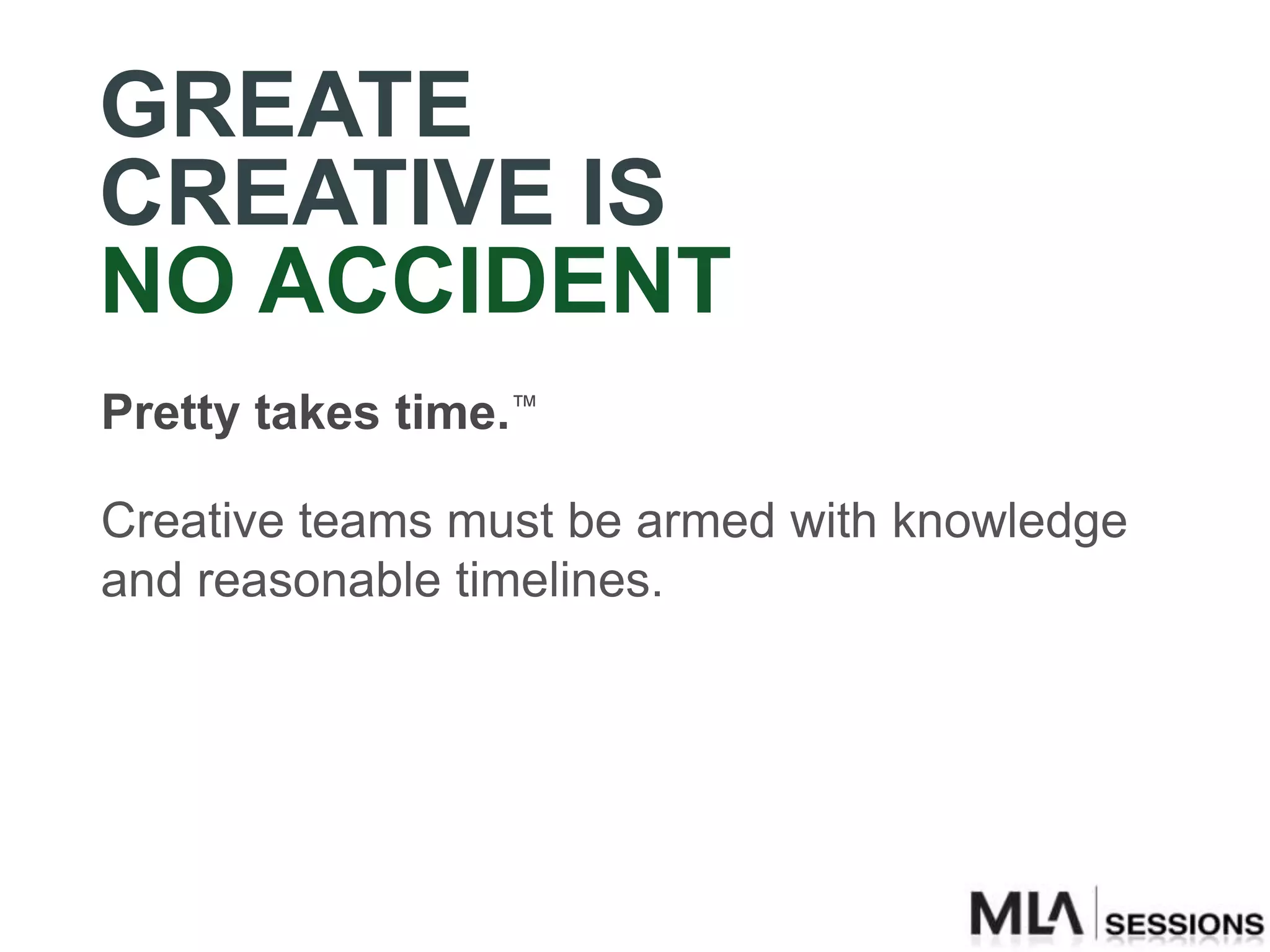 GREATE
CREATIVE IS
NO ACCIDENT
Pretty takes time.™

Creative teams must be armed with knowledge
and reasonable timelines.
 