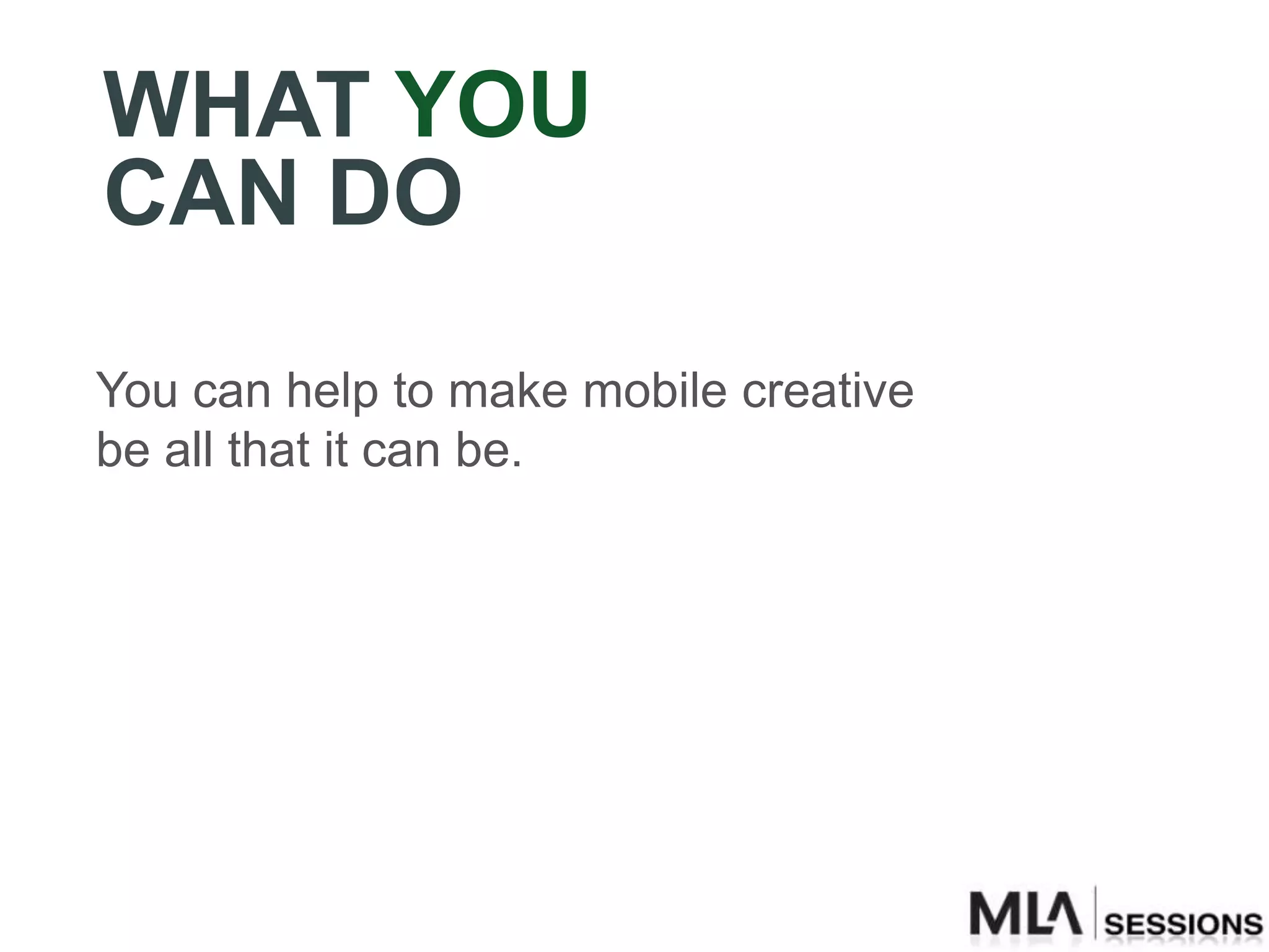 WHAT YOU
CAN DO
You can help to make mobile creative
be all that it can be.
 