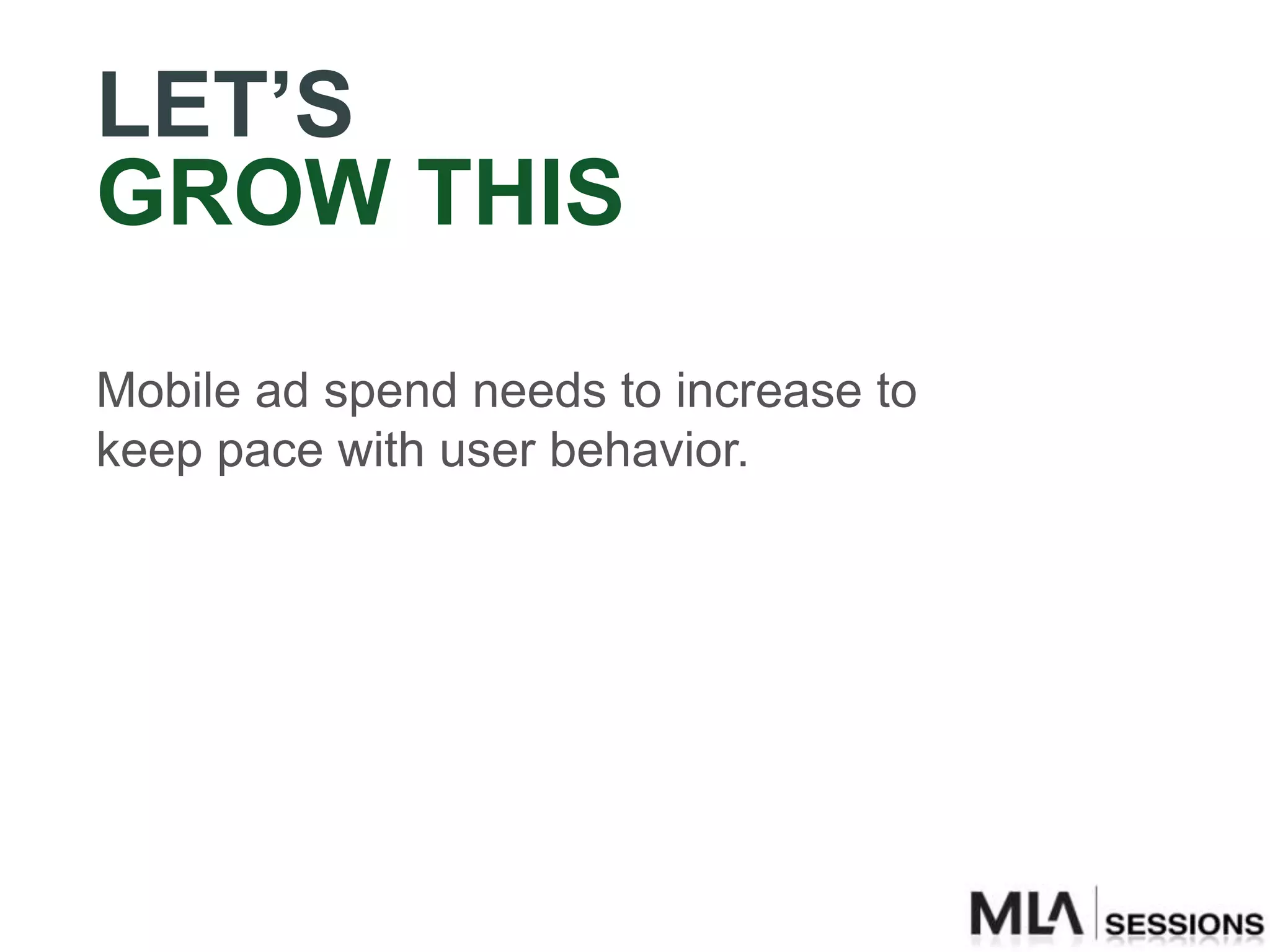 LET’S
GROW THIS
Mobile ad spend needs to increase to
keep pace with user behavior.
 