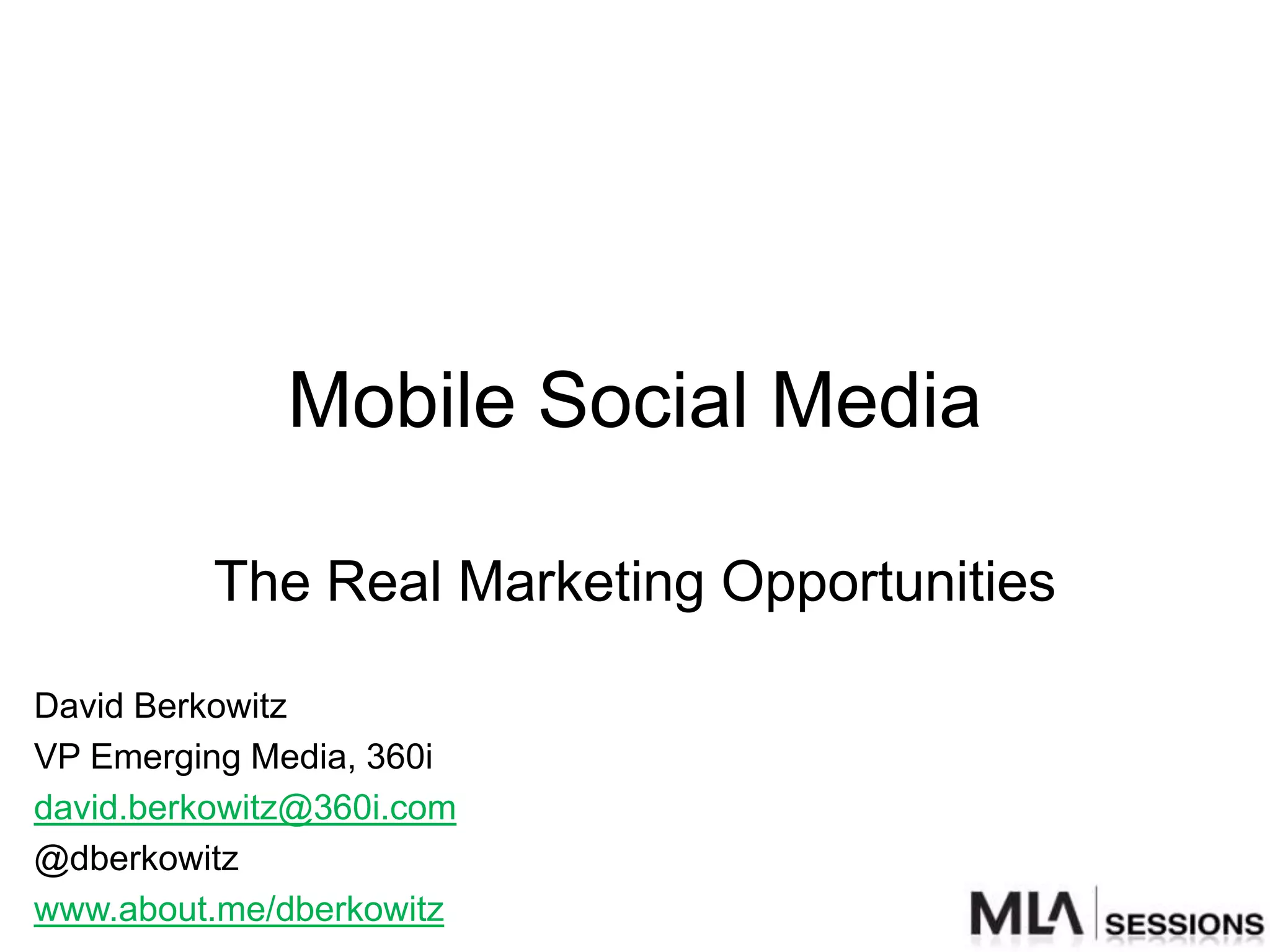 Mobile Social Media

          The Real Marketing Opportunities

David Berkowitz
VP Emerging Media, 360i
david.berkowitz@360i.com
@dberkowitz
www.about.me/dberkowitz
 
