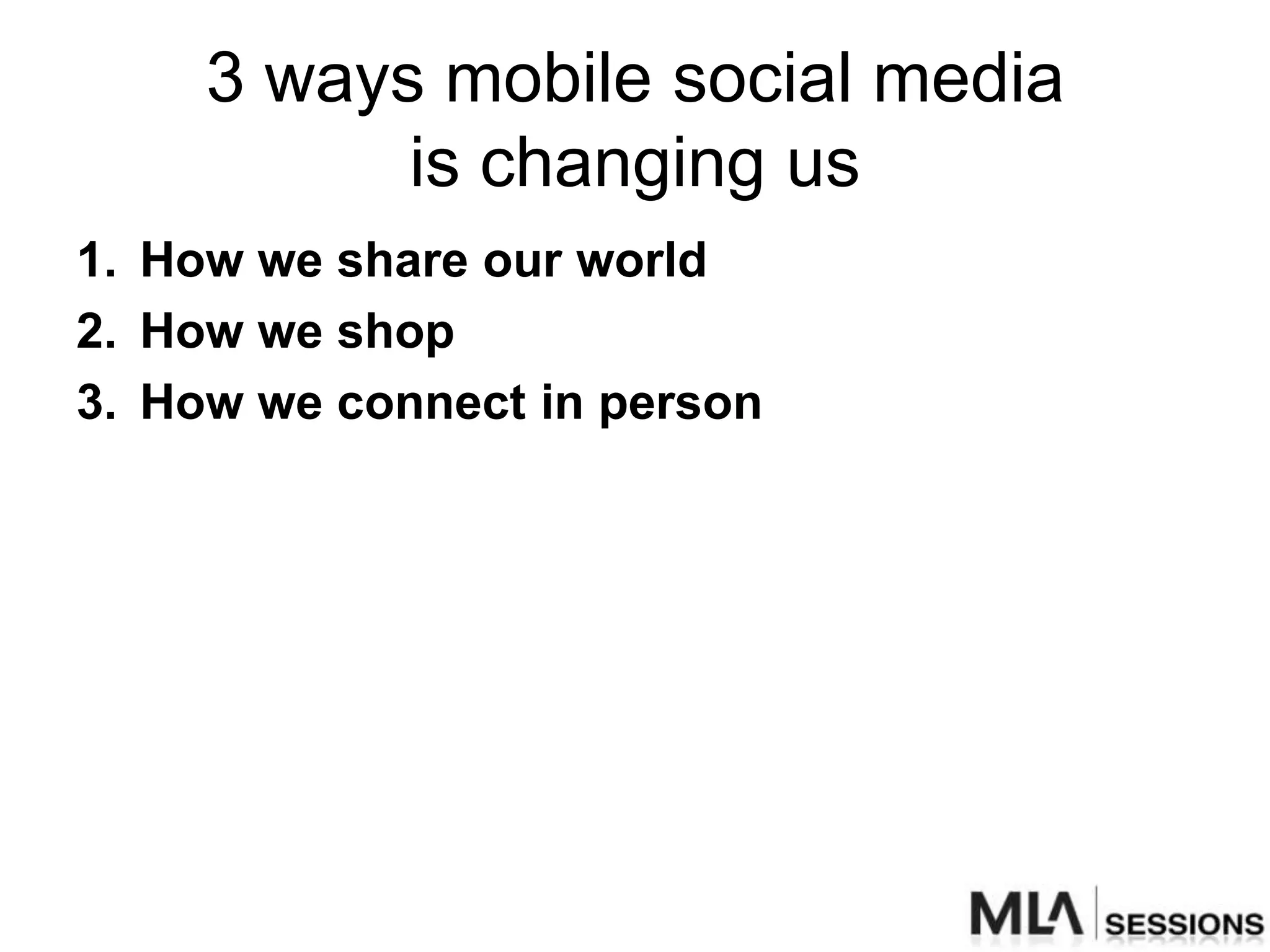 3 ways mobile social media
           is changing us
1. How we share our world
2. How we shop
3. How we connect in person
 