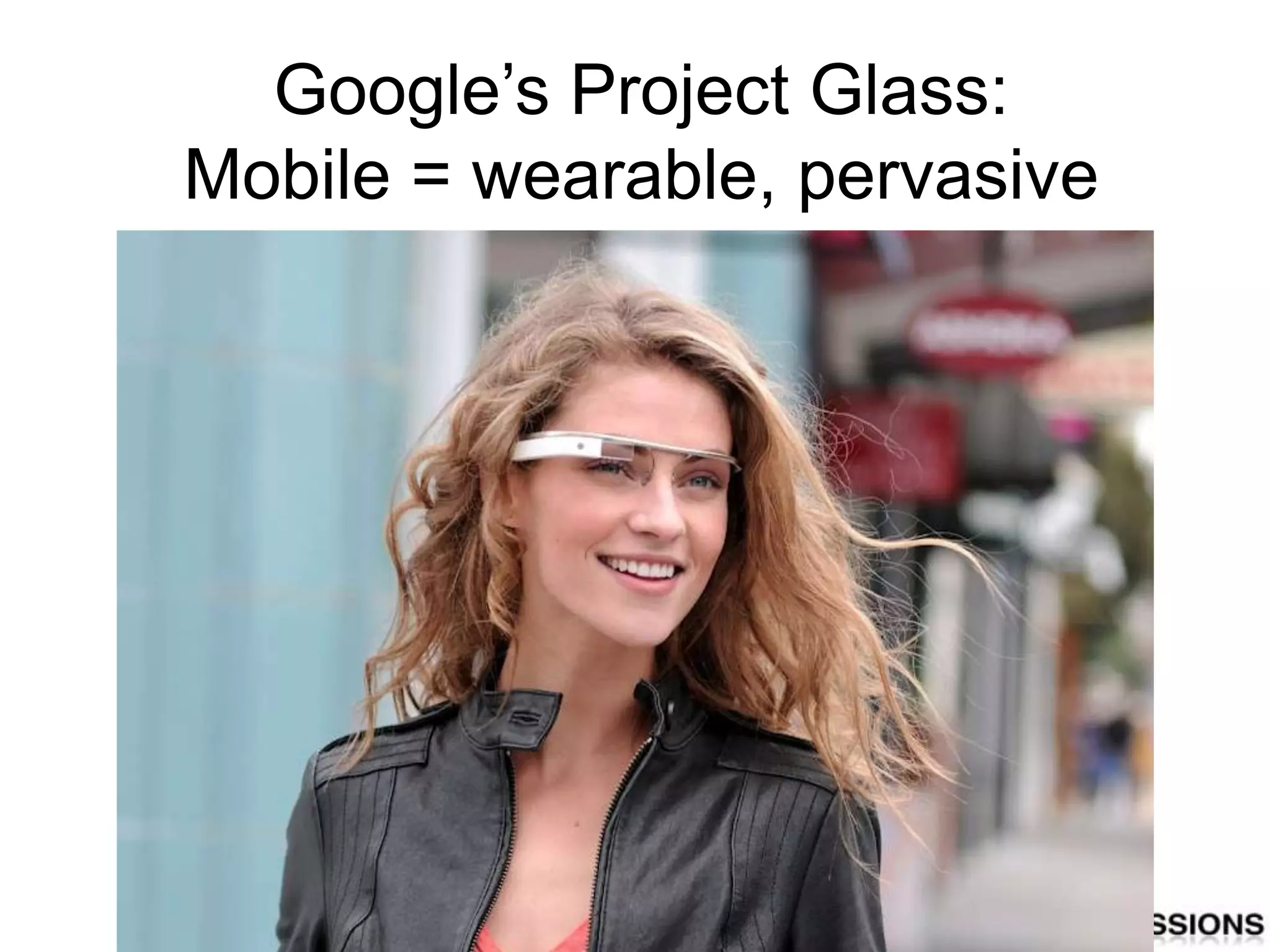 Google‟s Project Glass:
Mobile = wearable, pervasive
 