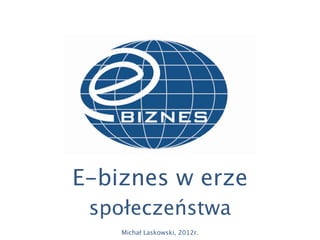 E-biznes w erze
 społeczeństwa
    Michał Laskowski, 2012r.
 
