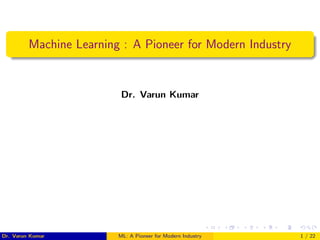 Machine Learning : A Pioneer for Modern Industry
Dr. Varun Kumar
Dr. Varun Kumar (IIIT Surat)ML: A Pioneer for Modern Industry 1 / 22
 
