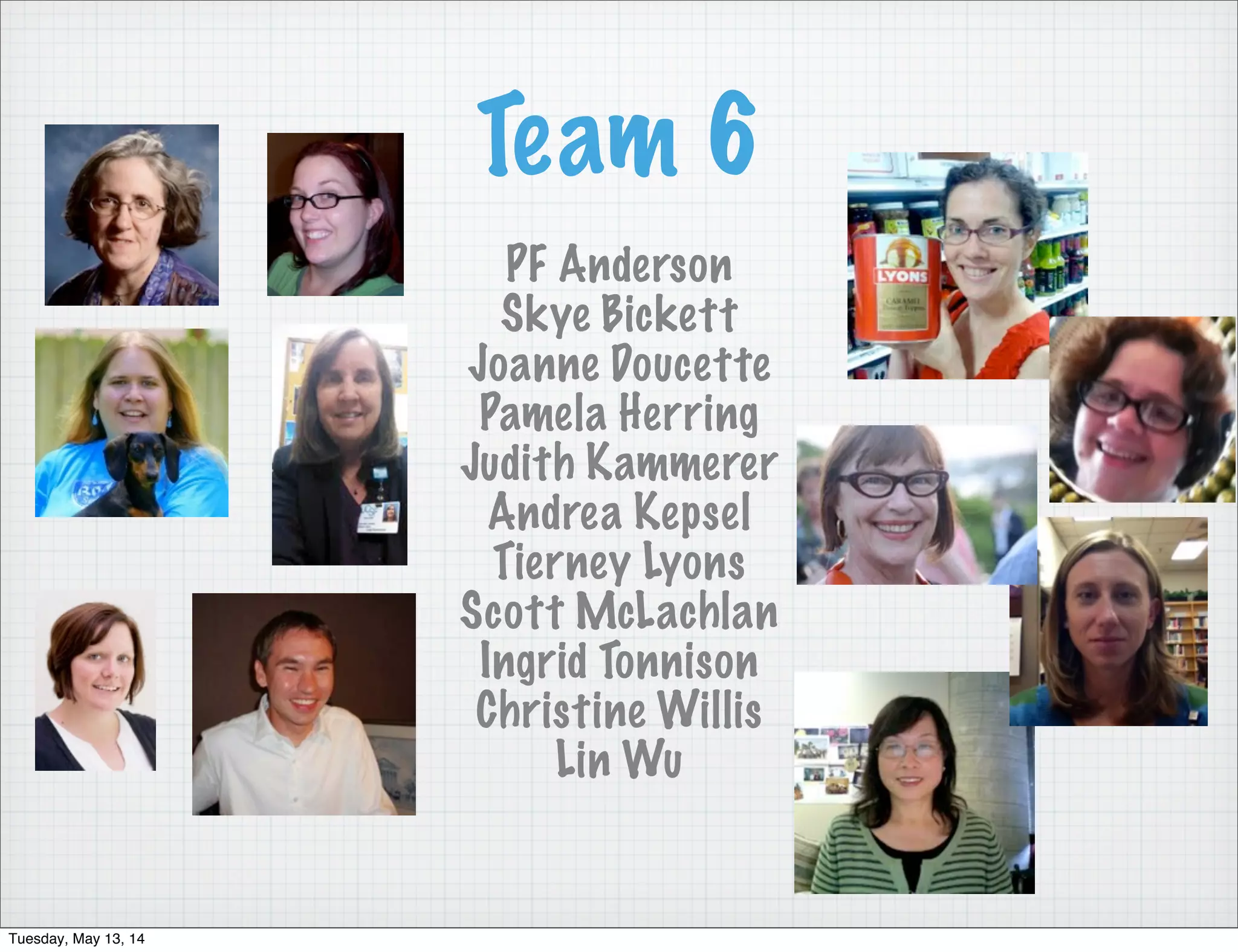 Team 6
PF Anderson
Skye Bickett
Joanne Doucette
Pamela Herring
Judith Kammerer
Andrea Kepsel
Tierney Lyons
Scott McLachlan
Ingrid Tonnison
Christine Willis
Lin Wu
Tuesday, May 13, 14
 