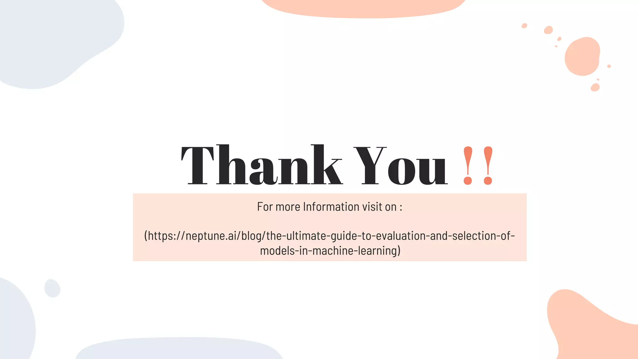 Thank You !!
For more Information visit on :
(https://neptune.ai/blog/the-ultimate-guide-to-evaluation-and-selection-of-
models-in-machine-learning)
 