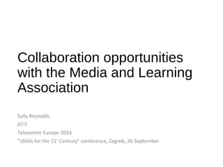 Collaboration opportunities 
with the Media and Learning 
Association 
Sally Reynolds 
ATiT 
Telecentre Europe 2014 
“sSkills for the 21st Century” conference, Zagreb, 26 September 
 